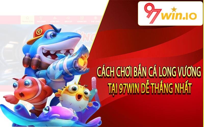 Cách chơi Bắn Cá Long Vương tại 97Win dễ thắng nhất