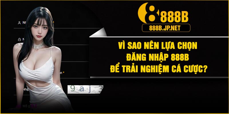 Vì sao nên lựa chọn đăng nhập 888B để trải nghiệm cá cược?
