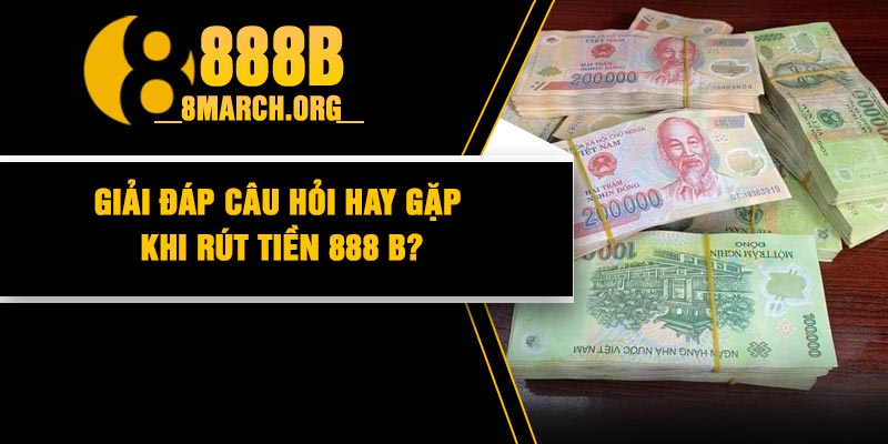 Giải đáp câu hỏi hay gặp khi rút tiền 888 B?